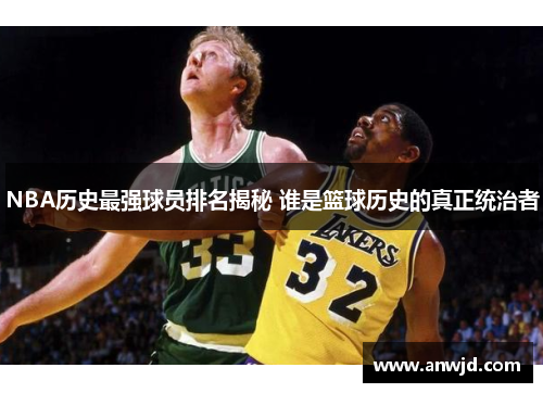 NBA历史最强球员排名揭秘 谁是篮球历史的真正统治者