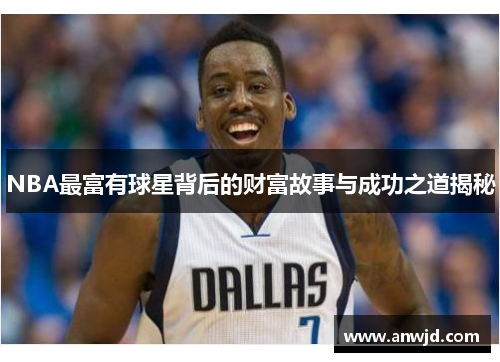 NBA最富有球星背后的财富故事与成功之道揭秘